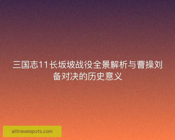 三国志11长坂坡战役全景解析与曹操刘备对决的历史意义