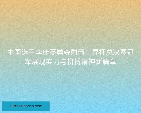 中国选手李佳蔓勇夺射箭世界杯总决赛冠军展现实力与拼搏精神新篇章