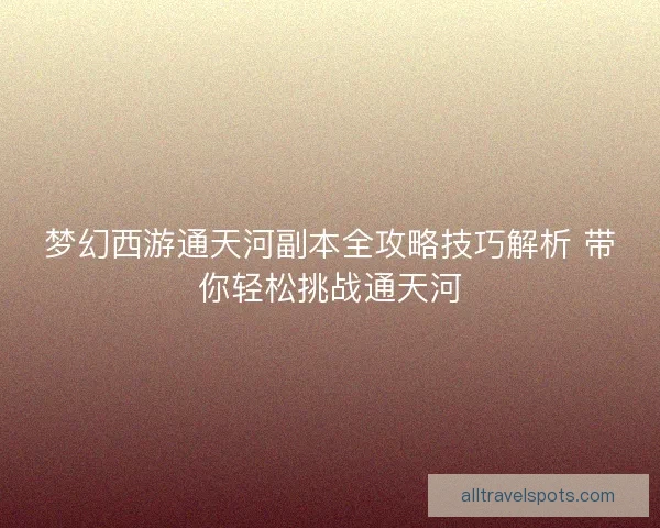 梦幻西游通天河副本全攻略技巧解析 带你轻松挑战通天河