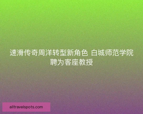 速滑传奇周洋转型新角色 白城师范学院聘为客座教授