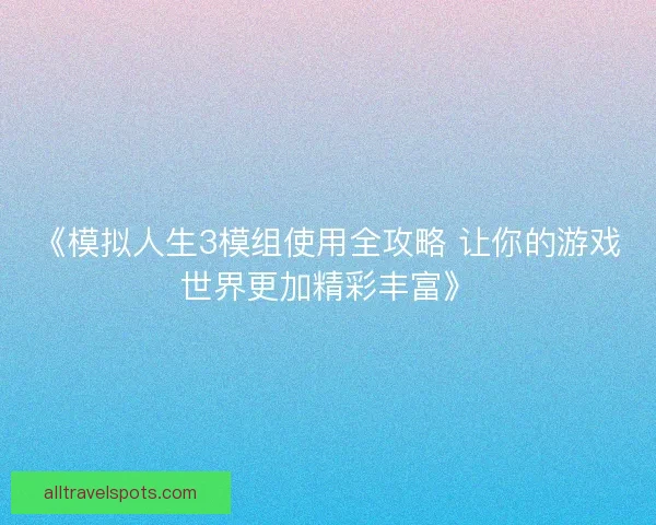 《模拟人生3模组使用全攻略 让你的游戏世界更加精彩丰富》