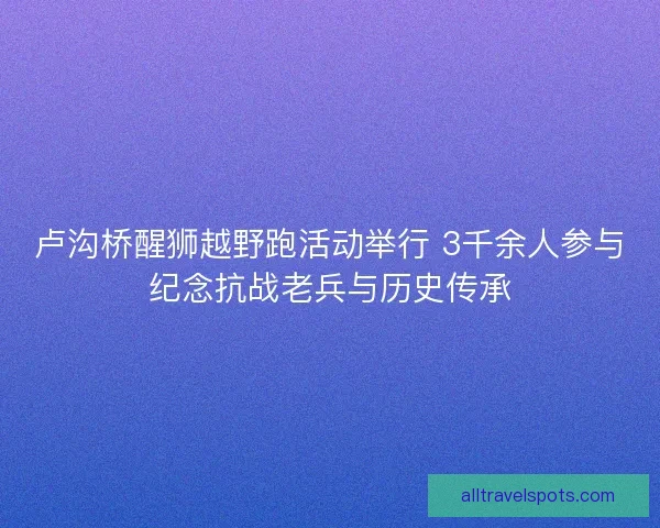 卢沟桥醒狮越野跑活动举行 3千余人参与纪念抗战老兵与历史传承