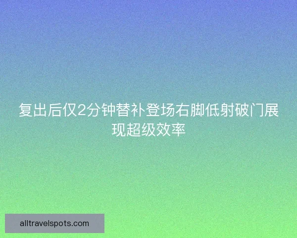 复出后仅2分钟替补登场右脚低射破门展现超级效率