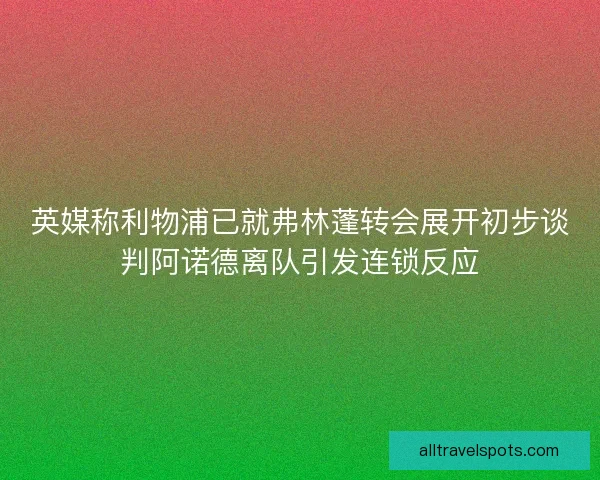 英媒称利物浦已就弗林蓬转会展开初步谈判阿诺德离队引发连锁反应