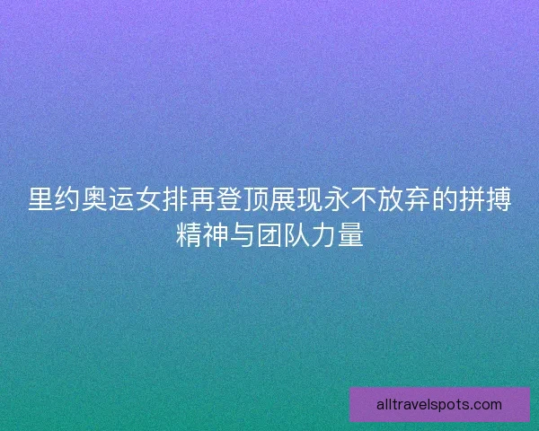 里约奥运女排再登顶展现永不放弃的拼搏精神与团队力量