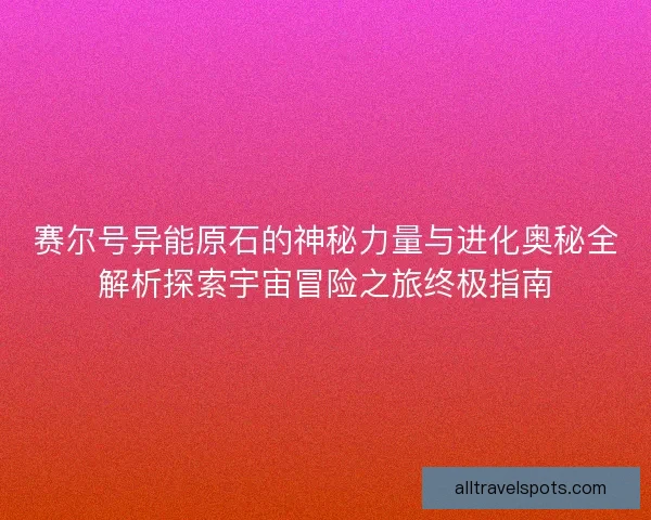 赛尔号异能原石的神秘力量与进化奥秘全解析探索宇宙冒险之旅终极指南