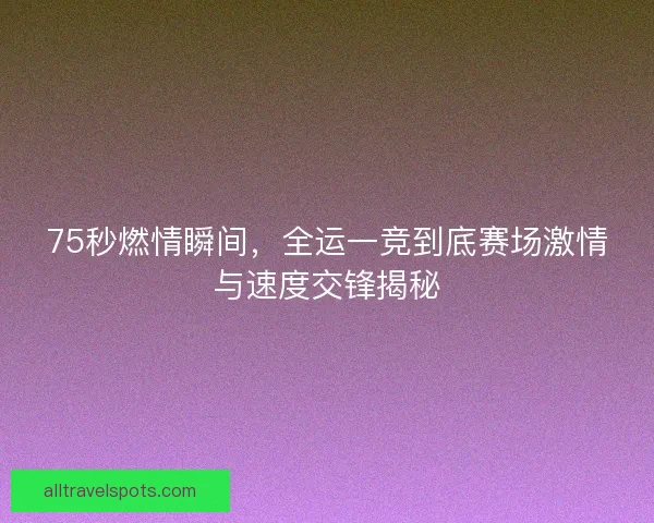75秒燃情瞬间，全运一竞到底赛场激情与速度交锋揭秘