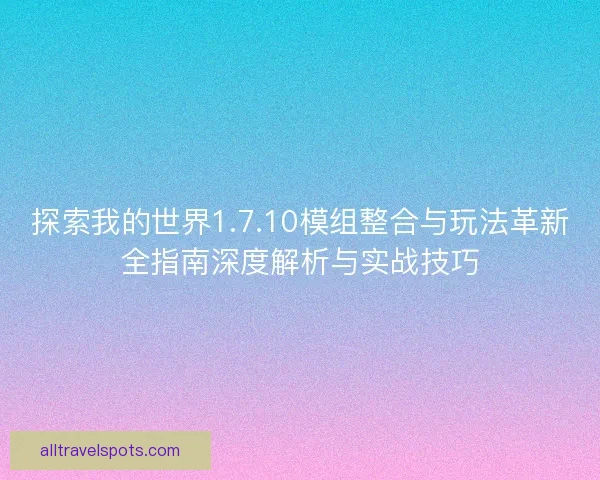探索我的世界1.7.10模组整合与玩法革新全指南深度解析与实战技巧