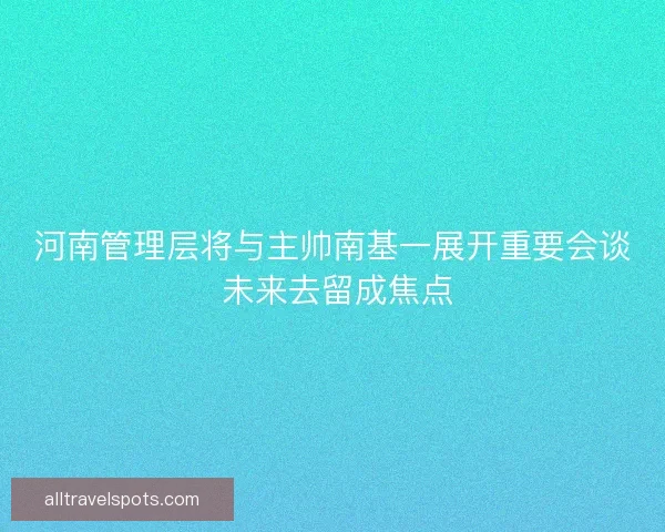 河南管理层将与主帅南基一展开重要会谈 未来去留成焦点