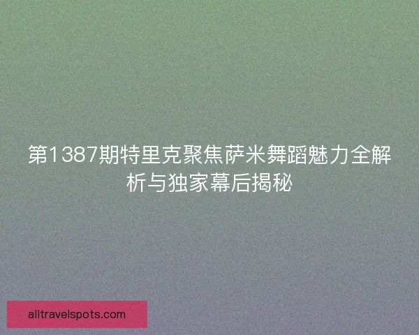 第1387期特里克聚焦萨米舞蹈魅力全解析与独家幕后揭秘