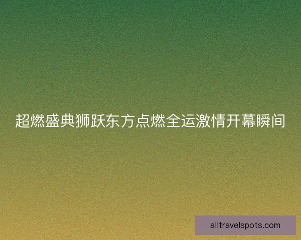 超燃盛典狮跃东方点燃全运激情开幕瞬间