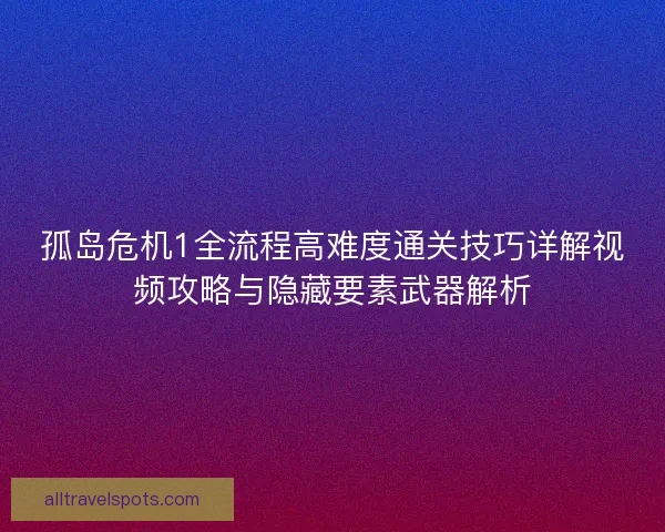 孤岛危机1全流程高难度通关技巧详解视频攻略与隐藏要素武器解析