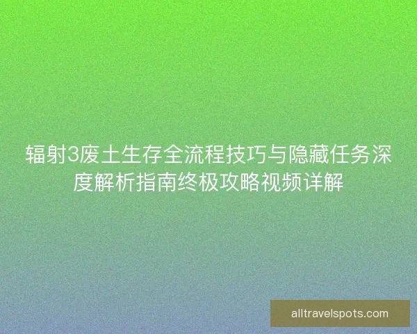辐射3废土生存全流程技巧与隐藏任务深度解析指南终极攻略视频详解