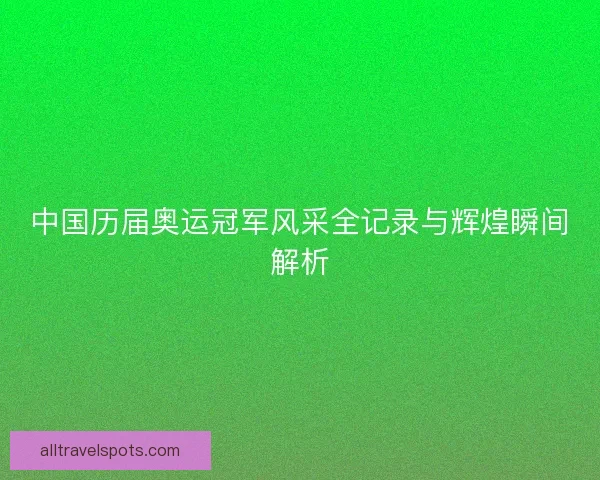 中国历届奥运冠军风采全记录与辉煌瞬间解析