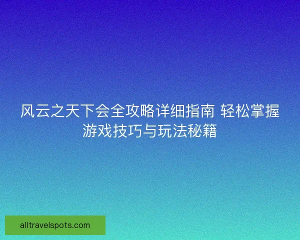 风云之天下会全攻略详细指南 轻松掌握游戏技巧与玩法秘籍