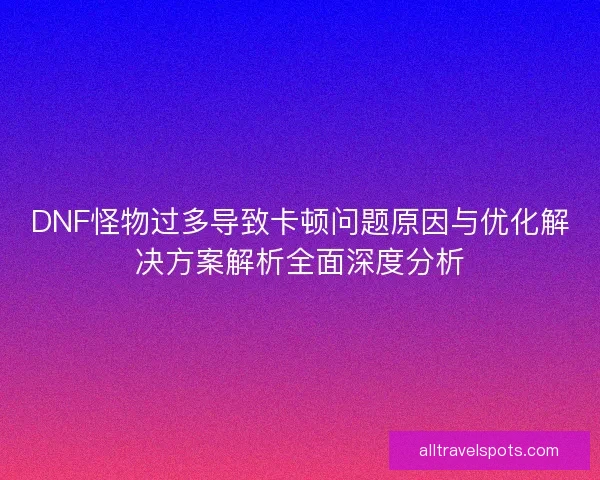 DNF怪物过多导致卡顿问题原因与优化解决方案解析全面深度分析