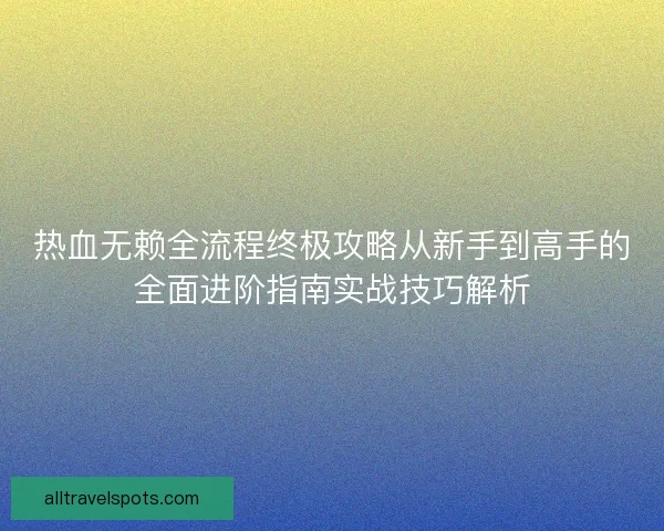 热血无赖全流程终极攻略从新手到高手的全面进阶指南实战技巧解析